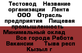 Тестовод › Название организации ­ Лента, ООО › Отрасль предприятия ­ Пищевая промышленность › Минимальный оклад ­ 27 889 - Все города Работа » Вакансии   . Тыва респ.,Кызыл г.